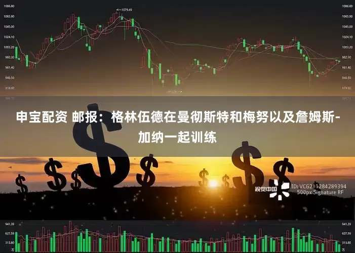 申宝配资 邮报：格林伍德在曼彻斯特和梅努以及詹姆斯-加纳一起训练