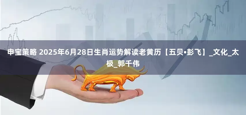 申宝策略 2025年6月28日生肖运势解读老黄历【五贝•彭飞】_文化_太极_郭千伟