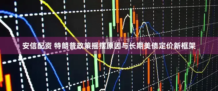 安信配资 特朗普政策摇摆原因与长期美债定价新框架