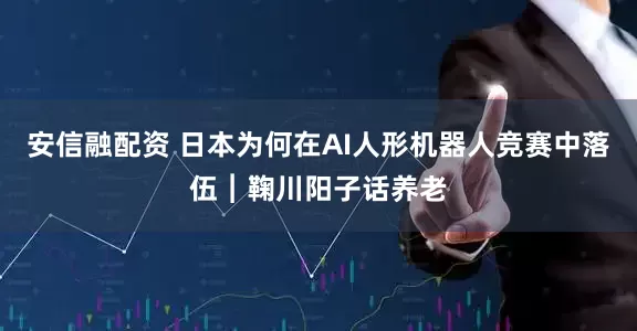 安信融配资 日本为何在AI人形机器人竞赛中落伍︱鞠川阳子话养老