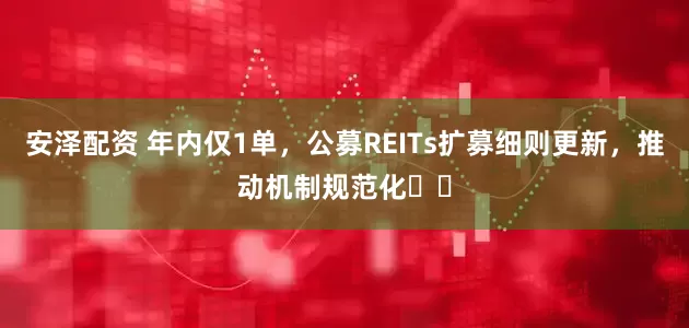 安泽配资 年内仅1单，公募REITs扩募细则更新，推动机制规范化​​