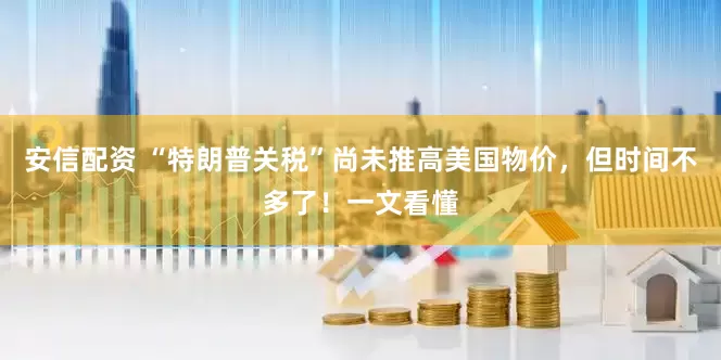 安信配资 “特朗普关税”尚未推高美国物价，但时间不多了！一文看懂