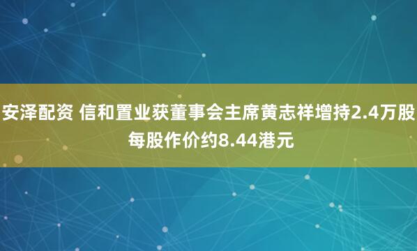 安泽配资 信和置业获董事会主席黄志祥增持2.4万股 每股作价约8.44港元