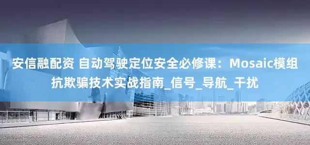 安信融配资 自动驾驶定位安全必修课：Mosaic模组抗欺骗技术实战指南_信号_导航_干扰