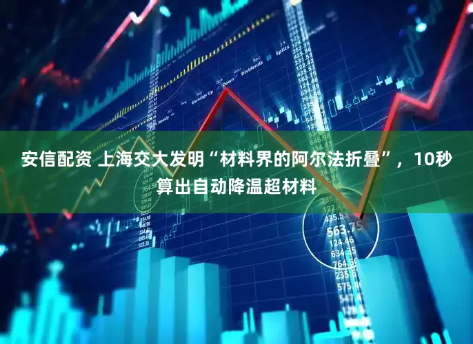 安信配资 上海交大发明“材料界的阿尔法折叠”，10秒算出自动降温超材料