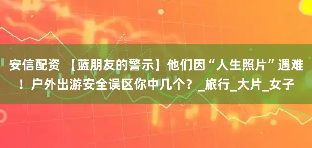 安信配资 【蓝朋友的警示】他们因“人生照片”遇难！户外出游安全误区你中几个？_旅行_大片_女子