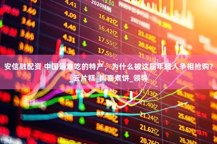 安信融配资 中国最难吃的特产，为什么被这届年轻人争相抢购？_云片糕_闻喜煮饼_领导