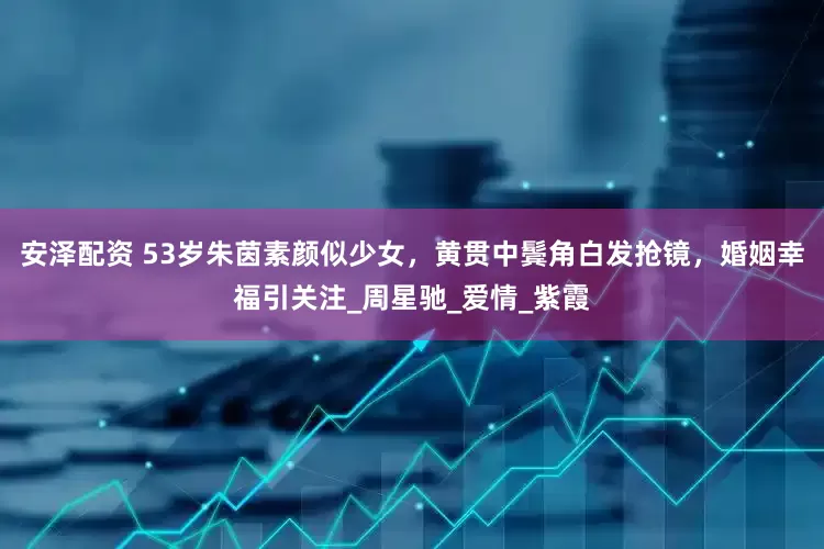 安泽配资 53岁朱茵素颜似少女，黄贯中鬓角白发抢镜，婚姻幸福引关注_周星驰_爱情_紫霞