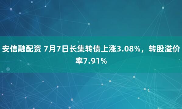 安信融配资 7月7日长集转债上涨3.08%，转股溢价率7.91%