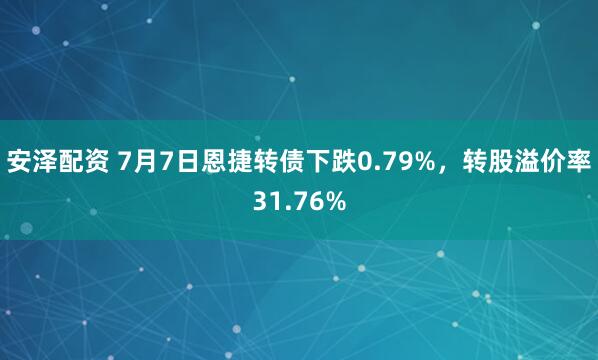 安泽配资 7月7日恩捷转债下跌0.79%，转股溢价率31.76%
