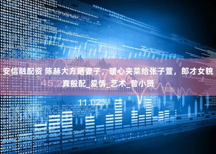 安信融配资 陈赫大方晒妻子，暖心夹菜给张子萱，郎才女貌真般配_爱情_艺术_曾小贤