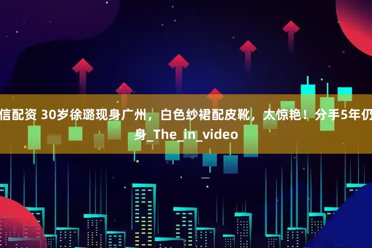 安信配资 30岁徐璐现身广州，白色纱裙配皮靴，太惊艳！分手5年仍单身_The_in_video