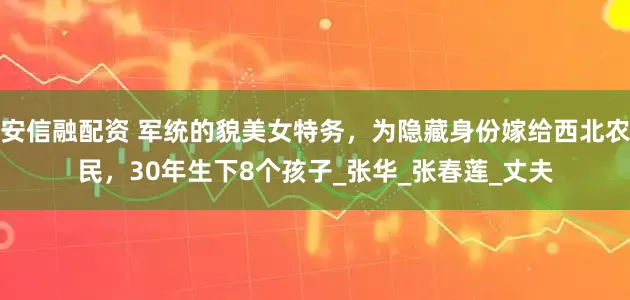 安信融配资 军统的貌美女特务，为隐藏身份嫁给西北农民，30年生下8个孩子_张华_张春莲_丈夫