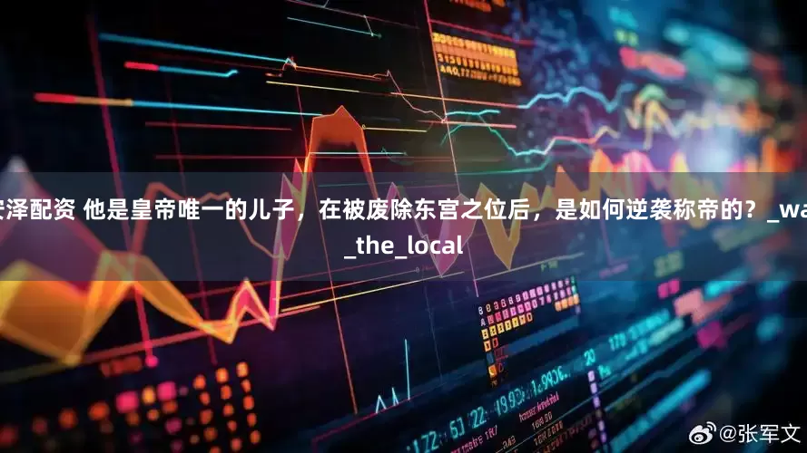 安泽配资 他是皇帝唯一的儿子，在被废除东宫之位后，是如何逆袭称帝的？_was_the_local