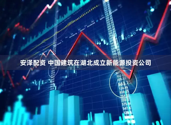 安泽配资 中国建筑在湖北成立新能源投资公司