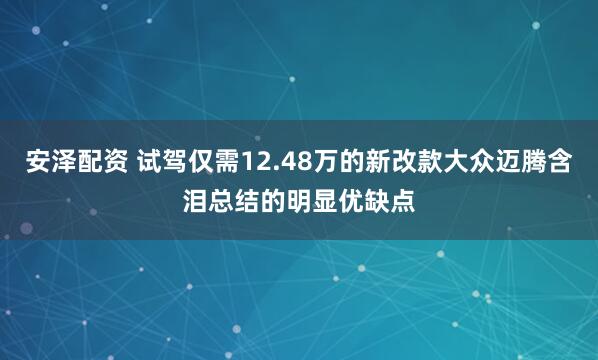 安泽配资 试驾仅需12.48万的新改款大众迈腾含泪总结的明显优缺点