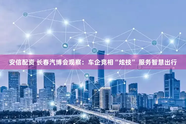 安信配资 长春汽博会观察：车企竞相“炫技” 服务智慧出行