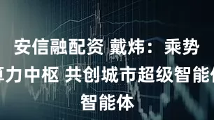 安信融配资 戴炜：乘势算力中枢 共创城市超级智能体