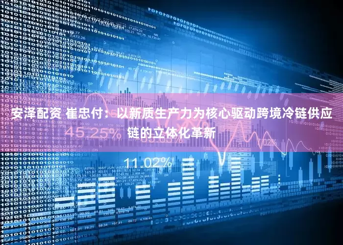 安泽配资 崔忠付：以新质生产力为核心驱动跨境冷链供应链的立体化革新