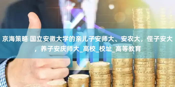 京海策略 国立安徽大学的亲儿子安师大、安农大，侄子安大，养子安庆师大_高校_校址_高等教育