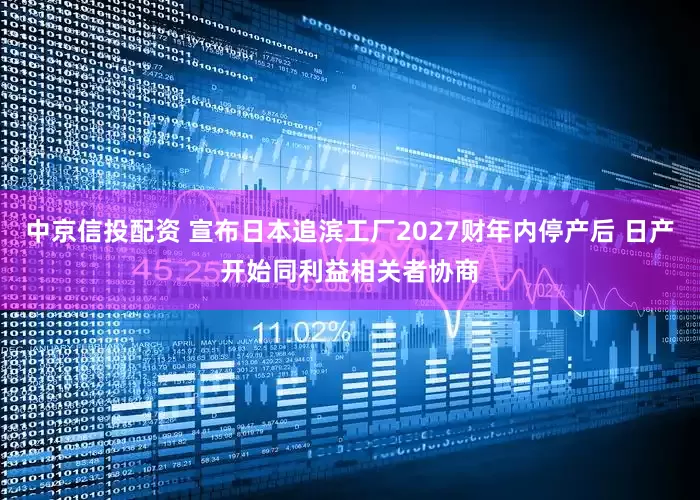 中京信投配资 宣布日本追滨工厂2027财年内停产后 日产开始同利益相关者协商