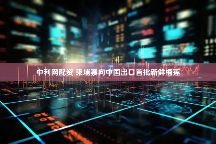 中利网配资 柬埔寨向中国出口首批新鲜榴莲