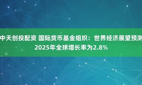 中天创投配资 国际货币基金组织：世界经济展望预测2025年全球增长率为2.8%