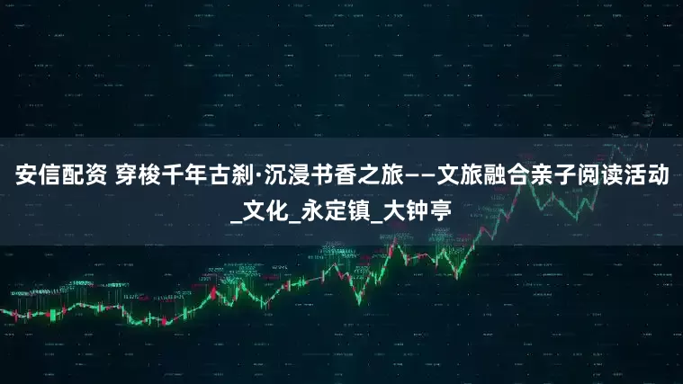 安信配资 穿梭千年古刹·沉浸书香之旅——文旅融合亲子阅读活动_文化_永定镇_大钟亭