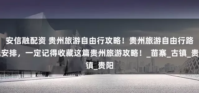 安信融配资 贵州旅游自由行攻略！贵州旅游自由行路线安排，一定记得收藏这篇贵州旅游攻略！_苗寨_古镇_贵阳