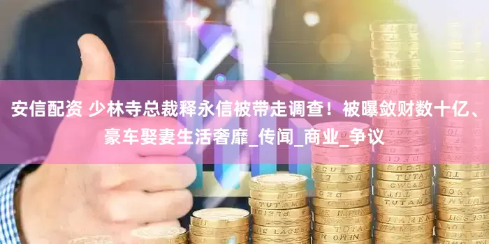 安信配资 少林寺总裁释永信被带走调查！被曝敛财数十亿、豪车娶妻生活奢靡_传闻_商业_争议