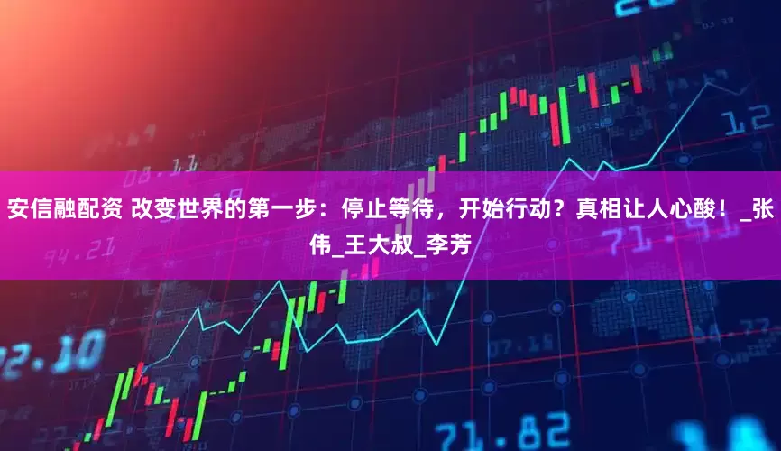 安信融配资 改变世界的第一步：停止等待，开始行动？真相让人心酸！_张伟_王大叔_李芳