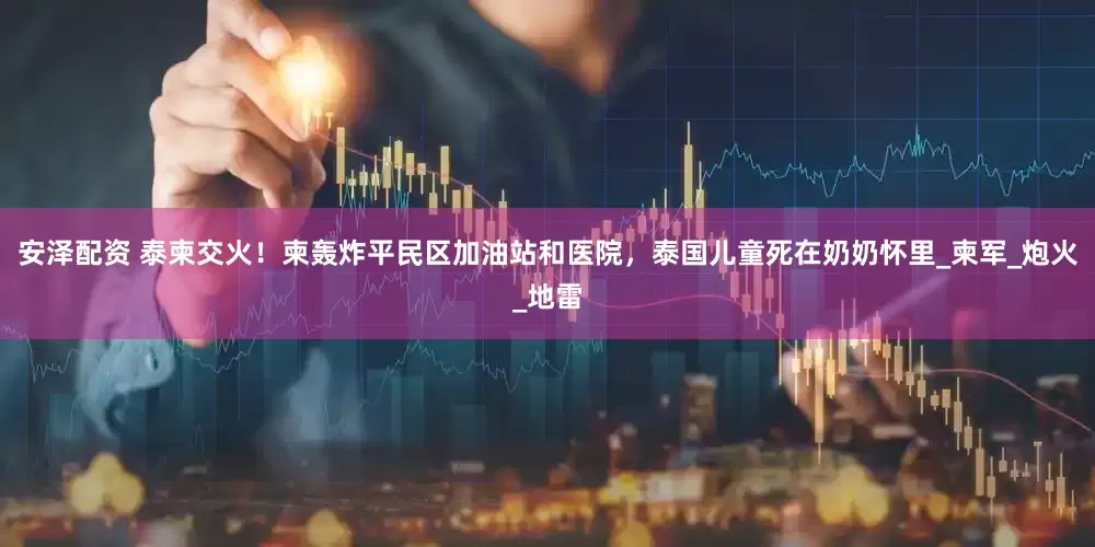 安泽配资 泰柬交火！柬轰炸平民区加油站和医院，泰国儿童死在奶奶怀里_柬军_炮火_地雷