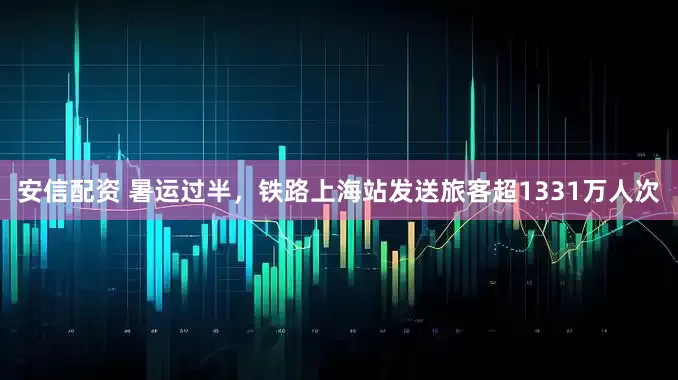 安信配资 暑运过半，铁路上海站发送旅客超1331万人次