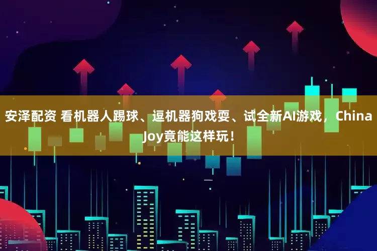 安泽配资 看机器人踢球、逗机器狗戏耍、试全新AI游戏，ChinaJoy竟能这样玩！