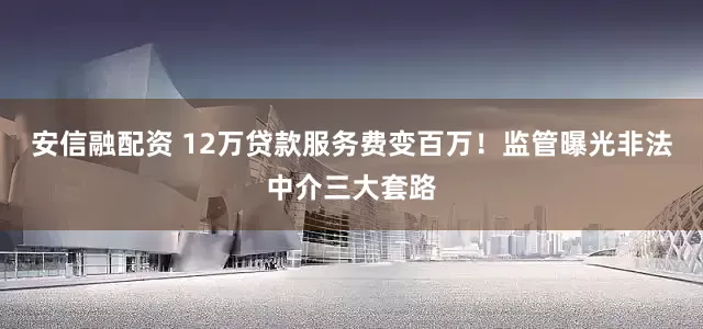 安信融配资 12万贷款服务费变百万！监管曝光非法中介三大套路